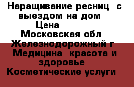 Наращивание ресниц (с выездом на дом) › Цена ­ 1 200 - Московская обл., Железнодорожный г. Медицина, красота и здоровье » Косметические услуги   